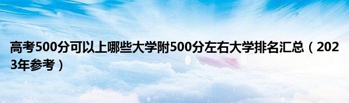 高考500分可以上哪些大学附500分左右大学排名汇总（2023年参考）