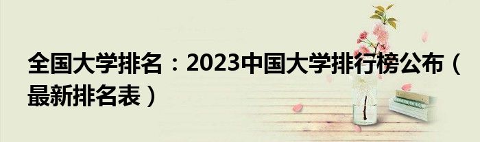 全国大学排名：2023中国大学排行榜公布（最新排名表）