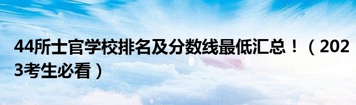 44所士官学校排名及分数线最低汇总！（2023考生必看）