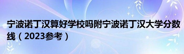 宁波诺丁汉算好学校吗附宁波诺丁汉大学分数线（2023参考）