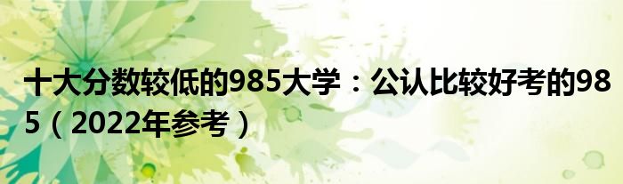 十大分数较低的985大学：公认比较好考的985（2022年参考）