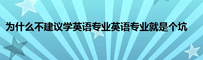 为什么不建议学英语专业英语专业就是个坑