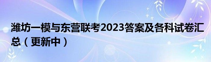 潍坊一模与东营联考2023答案及各科试卷汇总（更新中）