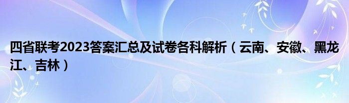 四省联考2023答案汇总及试卷各科解析（云南、安徽、黑龙江、吉林）