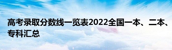 高考录取分数线一览表2022全国一本、二本、专科汇总