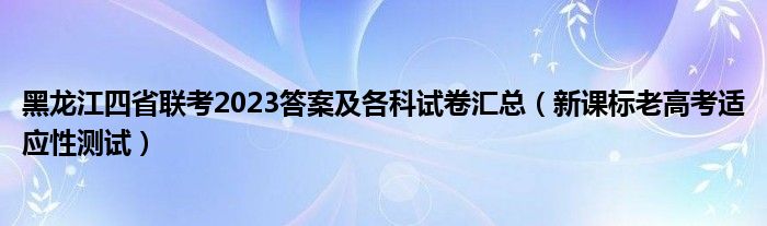 黑龙江四省联考2023答案及各科试卷汇总（新课标老高考适应性测试）