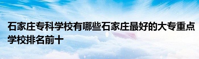 石家庄专科学校有哪些石家庄最好的大专重点学校排名前十