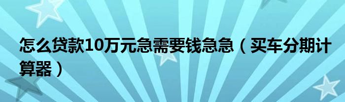 怎么贷款10万元急需要钱急急（买车分期计算器）