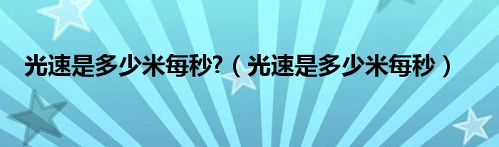 光速是多少米每秒?（光速是多少米每秒）