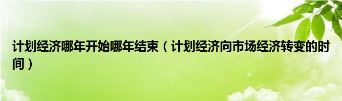 计划经济哪年开始哪年结束（计划经济向市场经济转变的时间）