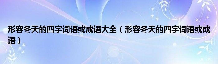 形容冬天的四字词语或成语大全（形容冬天的四字词语或成语）