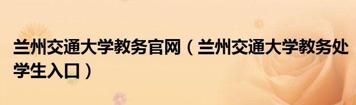 兰州交通大学教务官网（兰州交通大学教务处学生入口）