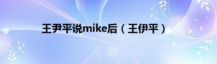 王尹平说mike后（王伊平）