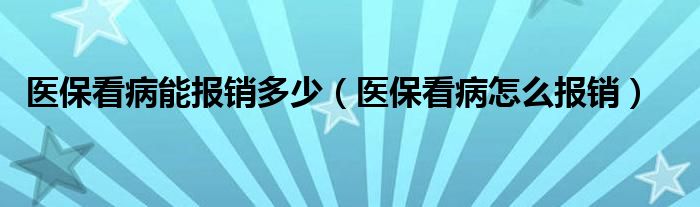 医保看病能报销多少（医保看病怎么报销）