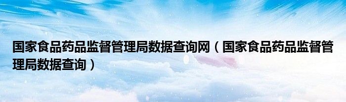 国家食品药品监督管理局数据查询网（国家食品药品监督管理局数据查询）