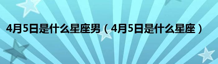 4月5日是什么星座男（4月5日是什么星座）