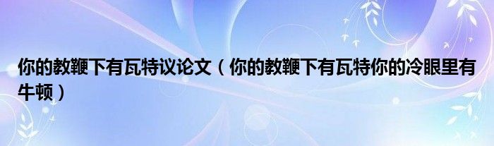 你的教鞭下有瓦特议论文（你的教鞭下有瓦特你的冷眼里有牛顿）