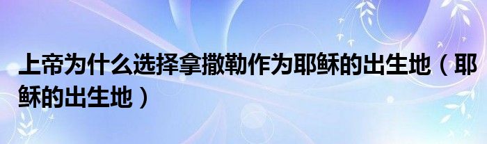 上帝为什么选择拿撒勒作为耶稣的出生地（耶稣的出生地）