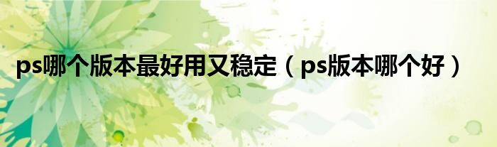 ps哪个版本最好用又稳定（ps版本哪个好）