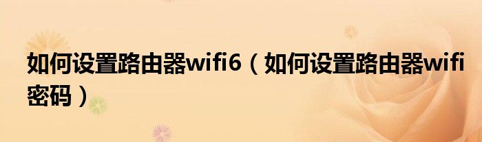 如何设置路由器wifi6（如何设置路由器wifi密码）