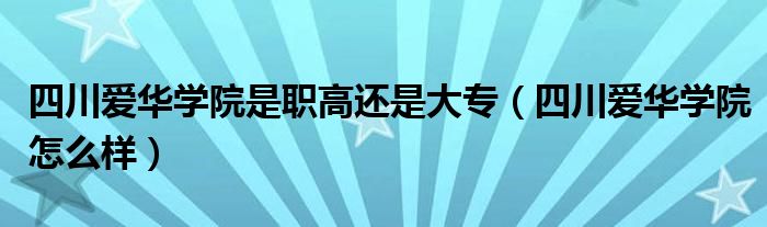 四川爱华学院是职高还是大专（四川爱华学院怎么样）