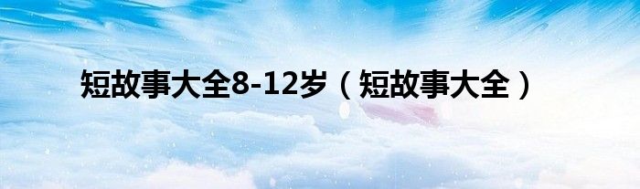 短故事大全8-12岁（短故事大全）