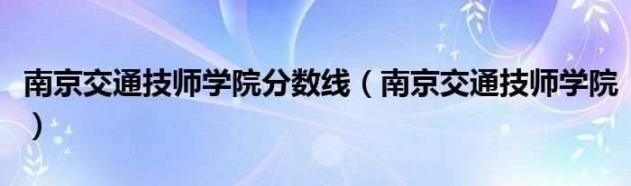 南京交通技师学院分数线（南京交通技师学院）