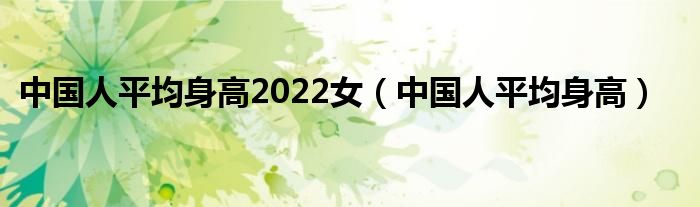 中国人平均身高2022女（中国人平均身高）