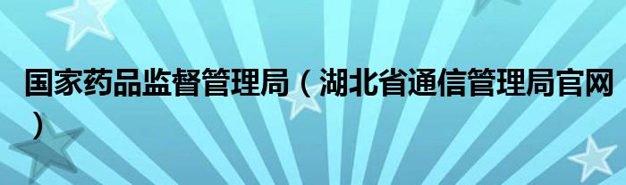 国家药品监督管理局（湖北省通信管理局官网）