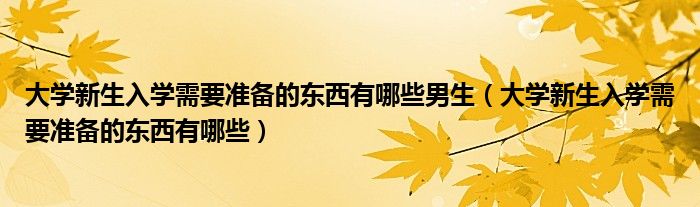 大学新生入学需要准备的东西有哪些男生（大学新生入学需要准备的东西有哪些）