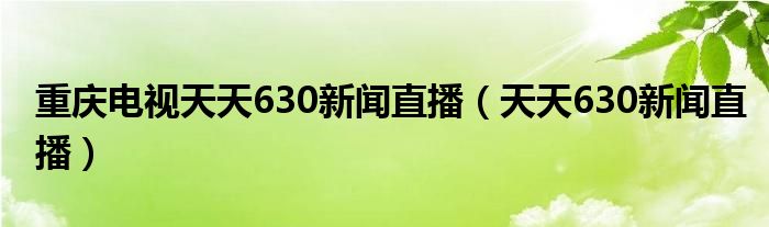 重庆电视天天630新闻直播（天天630新闻直播）