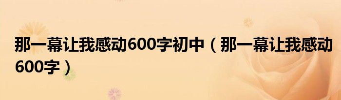 那一幕让我感动600字初中（那一幕让我感动600字）