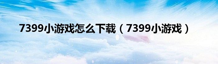 7399小游戏怎么下载（7399小游戏）