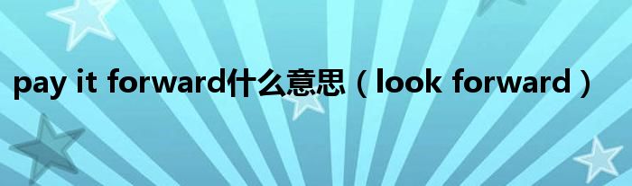 pay it forward什么意思（look forward）