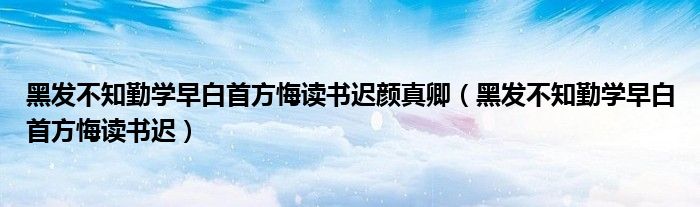 黑发不知勤学早白首方悔读书迟颜真卿（黑发不知勤学早白首方悔读书迟）