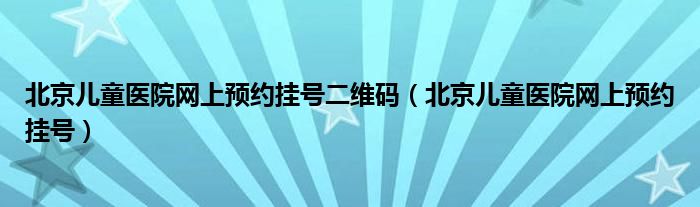 北京儿童医院网上预约挂号二维码（北京儿童医院网上预约挂号）