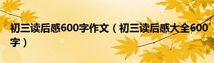 初三读后感600字作文（初三读后感大全600字）