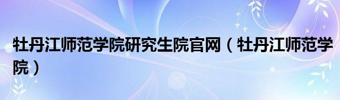 牡丹江师范学院研究生院官网（牡丹江师范学院）