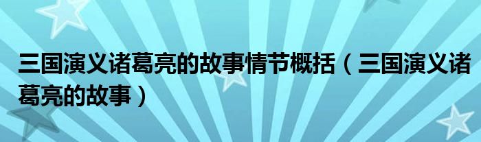 三国演义诸葛亮的故事情节概括（三国演义诸葛亮的故事）