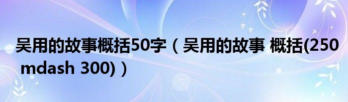 吴用的故事概括50字（吴用的故事 概括(250 mdash 300)）