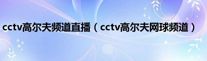 cctv高尔夫频道直播（cctv高尔夫网球频道）