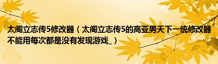 太阁立志传5修改器（太阁立志传5的高亚男天下一统修改器不能用每次都是没有发现游戏_）