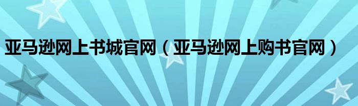 亚马逊网上书城官网（亚马逊网上购书官网）