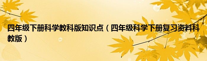 四年级下册科学教科版知识点（四年级科学下册复习资料科教版）