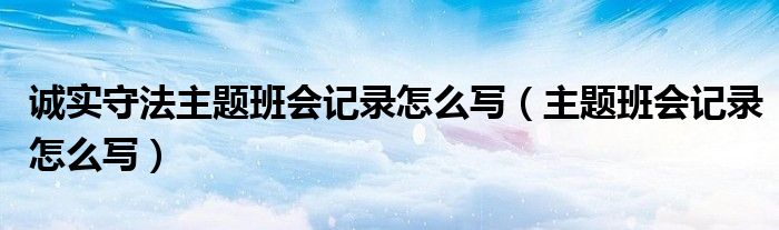 诚实守法主题班会记录怎么写（主题班会记录怎么写）