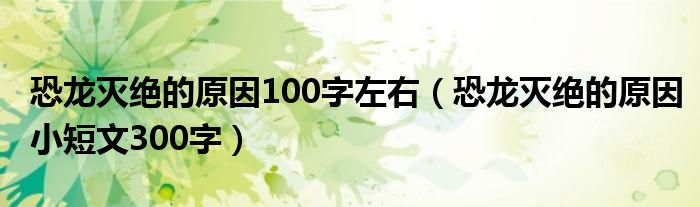 恐龙灭绝的原因100字左右（恐龙灭绝的原因小短文300字）