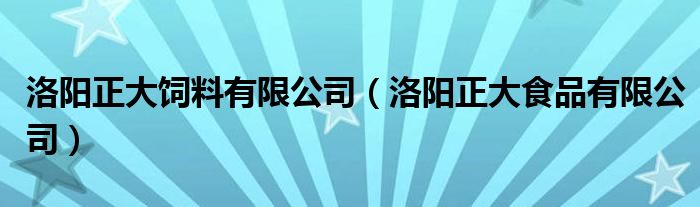 洛阳正大饲料有限公司（洛阳正大食品有限公司）