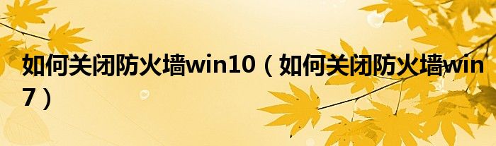 如何关闭防火墙win10（如何关闭防火墙win7）