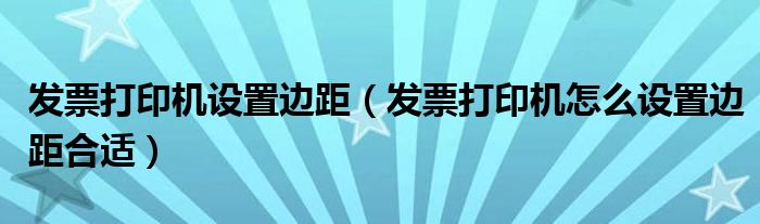 发票打印机设置边距（发票打印机怎么设置边距合适）