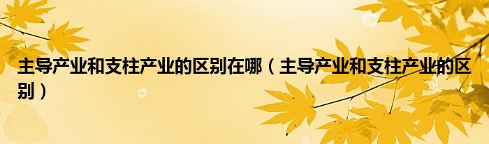 主导产业和支柱产业的区别在哪（主导产业和支柱产业的区别）